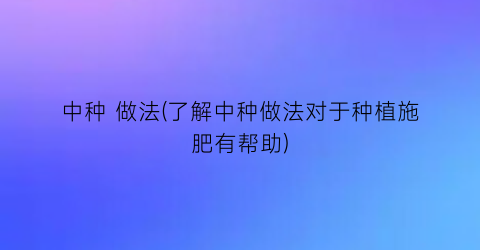 中种 做法(了解中种做法对于种植施肥有帮助)